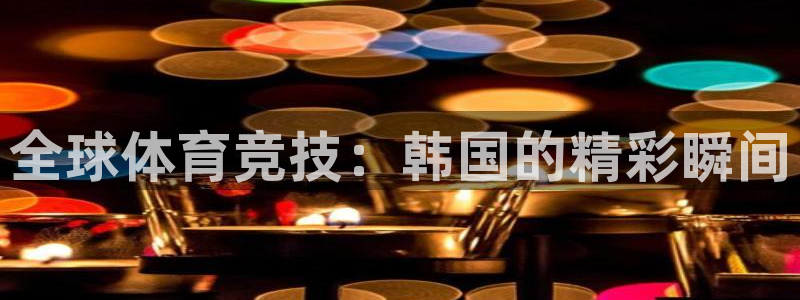 河豚体育直播app：全球体育竞技：韩国的精彩瞬间